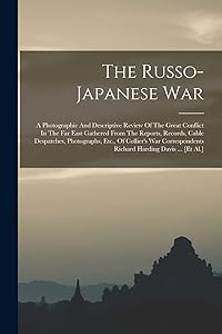 The Russo-japanese War: A Photographic And Descriptive Review Of The Great Conflict In The Far East Gathered From The Reports, Records, Cable ... Richard Harding Davis ... [et Al.]