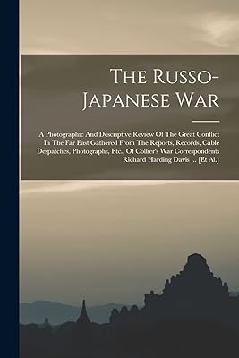 The Russo-japanese War: A Photographic And Descriptive Review Of The Great Conflict In The Far East Gathered From The Reports, Records, Cable ... Richard Harding Davis ... [et Al.]