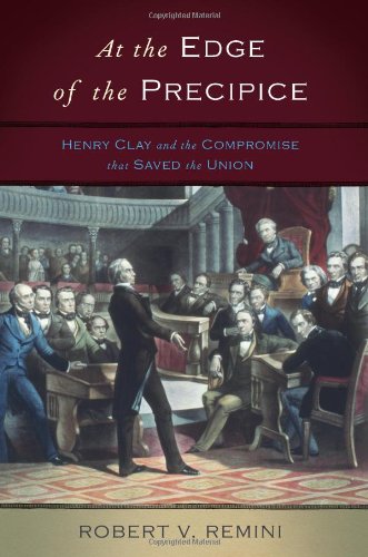 At the Edge of the Precipice: Henry Clay and the Compromise That Saved the Union by Robert V. Remini
