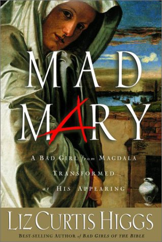 Mad Mary: A Bad Girl from Magdala, Transformed at His Appearing by Liz Curtis Higgs