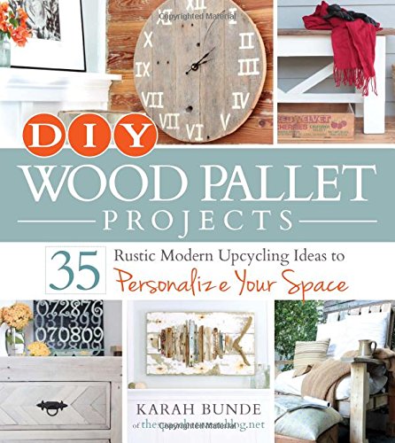 DIY Wood Pallet Projects: 35 Rustic Modern Upcycling Ideas to Personalize Your Space by Karah Bunde