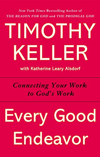 Every Good Endeavor: Connecting Your Work to God's Work by Timothy Keller