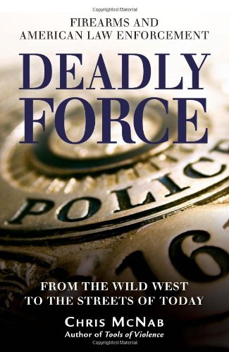 Deadly Force: Firearms and American Law Enforcement, from the Wild West to the Streets of Today (General Military) by Chris McNab