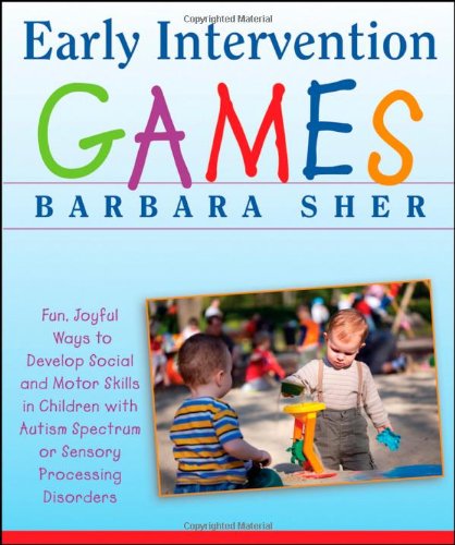 Early Intervention Games: Fun, Joyful Ways to Develop Social and Motor Skills in Children with Autism Spectrum or Sensory Processing Disorders by Barbara Sher