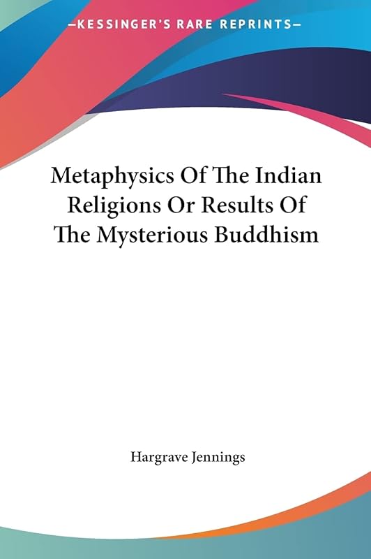 Metaphysics Of The Indian Religions Or Results Of The Mysterious Buddhism by Hargrave Jennings