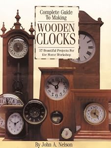 Complete Guide to Making Wooden Clocks: 37 Beautiful Projects for the Home Workshop