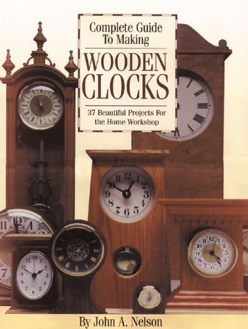 Complete Guide to Making Wooden Clocks: 37 Beautiful Projects for the Home Workshop by John A Nelson