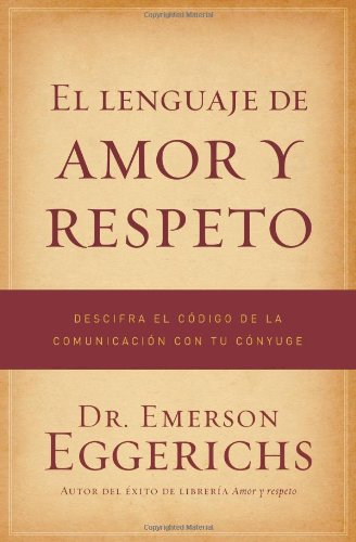 El lenguaje de amor y respeto: Descifra el c&oacute;digo de la comunicaci&oacute;n con tu c&oacute;nyuge by Emerson Eggerichs