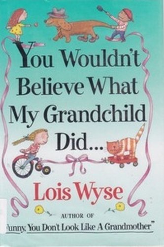 You Wouldn't Believe What My Grandchild Did... by Lois Wyse