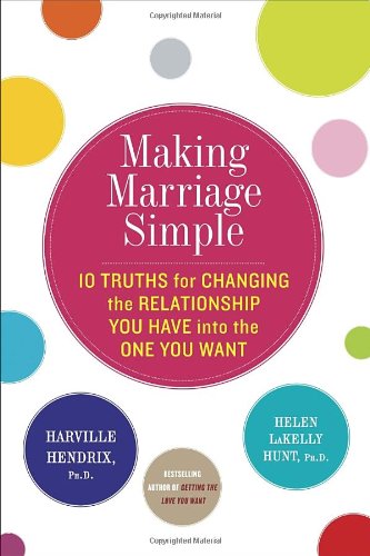 Making Marriage Simple: Ten Truths for Changing the Relationship You Have into the One You Want by Harville Hendrix