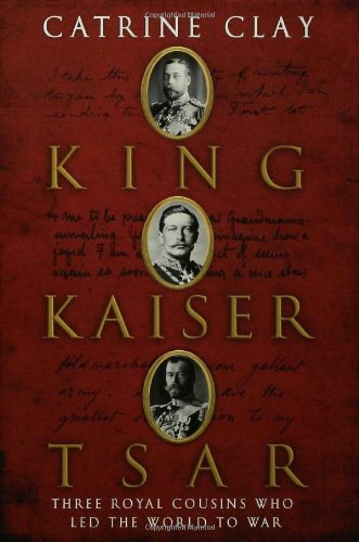 King, Kaiser, Tsar: Three Royal Cousins Who Led the World to War by Catrine Clay