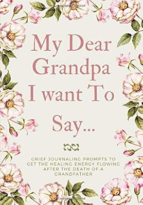 My Dear Grandpa, I want To Say...: Grief Journaling Prompts to Get the Healing Energy Flowing After the Death of a Grandfather,(Memory Book & Therapeutic Writing:Open Letter For The Bereaved)