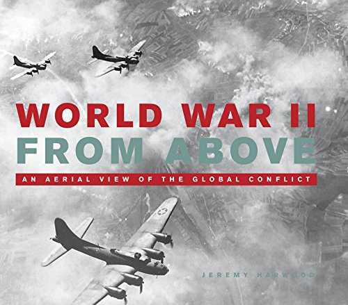 World War II From Above: An Aerial View of the Global Conflict by Jeremy Harwood
