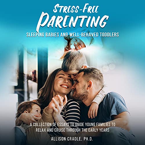 Stress-Free Parenting: Sleeping Babies and Well-Behaved Toddlers: A Collection of Essays to Guide Young Families to Relax and Cruise Through the Early Years by Allison Cradle