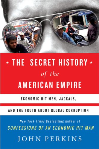 The Secret History of the American Empire: Economic Hit Men, Jackals, and the Truth about Global Corruption by John Perkins