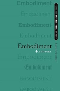 Embodiment: A History (Oxford Philosophical Concepts) by Justin E.H. Smith