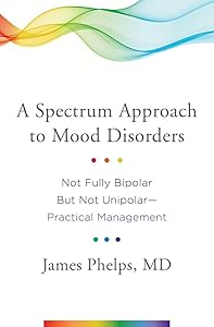 A Spectrum Approach to Mood Disorders: Not Fully Bipolar but Not Unipolar―Practical Management by James Phelps MD