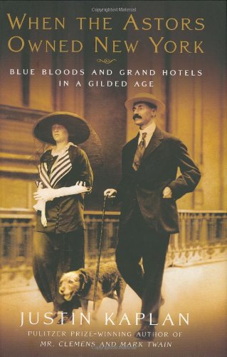 When the Astors Owned New York: Blue Bloods and Grand Hotels in a Gilded Age by Justin Kaplan