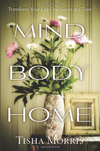 Mind, Body, Home: Transform Your Life One Room at a Time by Tisha Morris