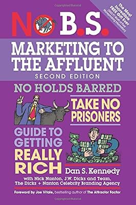No B.S. Marketing to the Affluent: The Ultimate, No Holds Barred, Take No Prisoners Guide to Getting Really Rich