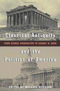 Classical Antiquity and the Politics of America: From George Washington to George W. Bush by Michael Meckler