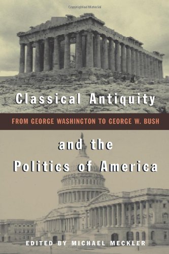 Classical Antiquity and the Politics of America: From George Washington to George W. Bush by Michael Meckler