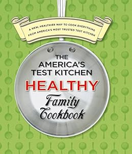 The America's Test Kitchen Healthy Family Cookbook: A New, Healthier Way to Cook Everything from America's Most Trusted Test Kitchen