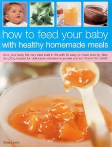 How To Feed Your Baby With Healthy And Homemade Meals: Give Your Baby The Very Best Start In Life With 70 Easy-To-Make Step-By-Step Tempting Recipes ... Wholesome Purees And Nutritional First Solids