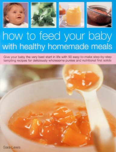 How To Feed Your Baby With Healthy And Homemade Meals: Give Your Baby The Very Best Start In Life With 70 Easy-To-Make Step-By-Step Tempting Recipes ... Wholesome Purees And Nutritional First Solids by Sara Lewis