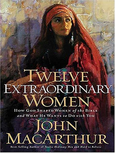 Twelve Extraordinary Women: How God Shaped Women of the Bible, And What He Wants to Do With You by John MacArthur