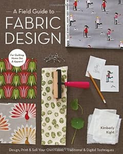 A Field Guide to Fabric Design: Design, Print &amp; Sell Your Own Fabric; Traditional &amp; Digital Techniques; For Quilting, Home Dec &amp; Apparel by Kim Kight