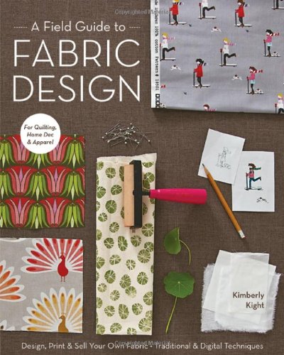 A Field Guide to Fabric Design: Design, Print &amp; Sell Your Own Fabric; Traditional &amp; Digital Techniques; For Quilting, Home Dec &amp; Apparel by Kim Kight