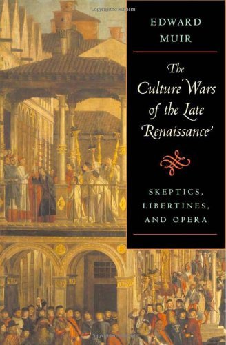 The Culture Wars of the Late Renaissance: Skeptics, Libertines, and Opera (The Bernard Berenson Lectures on the Italian Renaissance) by Edward Muir