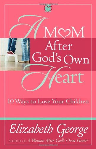 A Mom After God's Own Heart: 10 Ways to Love Your Children by Elizabeth George