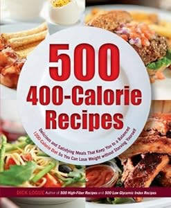 500 400-Calorie Recipes: Delicious and Satisfying Meals That Keep You to a Balanced 1200-Calorie Diet So You Can Lose Weight without Starving Yourself by Dick Logue
