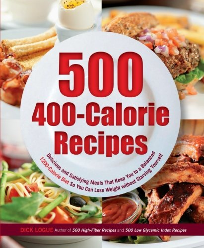 500 400-Calorie Recipes: Delicious and Satisfying Meals That Keep You to a Balanced 1200-Calorie Diet So You Can Lose Weight without Starving Yourself by Dick Logue