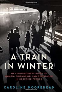 A Train in Winter: An Extraordinary Story of Women, Friendship, and Resistance in Occupied France