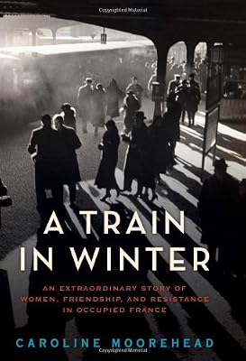 A Train in Winter: An Extraordinary Story of Women, Friendship, and Resistance in Occupied France