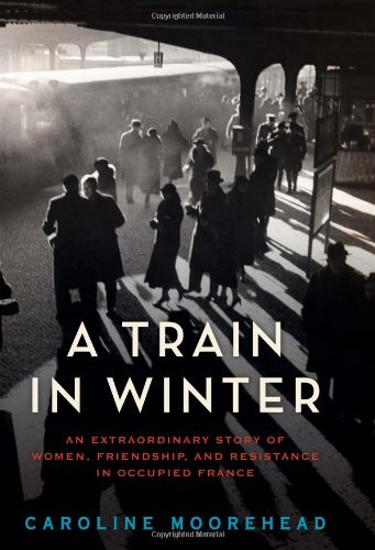 A Train in Winter: An Extraordinary Story of Women, Friendship, and Resistance in Occupied France by Caroline Moorehead