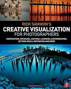 Rick Sammon's Creative Visualization for Photographers: Composition, exposure, lighting, learning, experimenting, setting goals, motivation and more