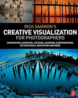 Rick Sammon's Creative Visualization for Photographers: Composition, exposure, lighting, learning, experimenting, setting goals, motivation and more