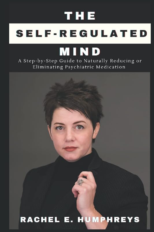 The Self-Regulated Mind: A Step-by-Step Guide to Naturally Reducing and Eliminating Psychiatric Medication by Rachel E. Humphreys