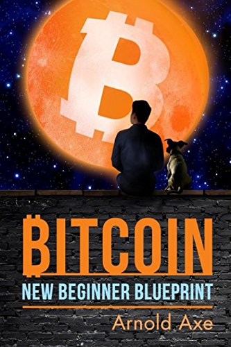 Bitcoin New Beginner Blueprint: Introduction To "Digital Gold" by Arnold Axe