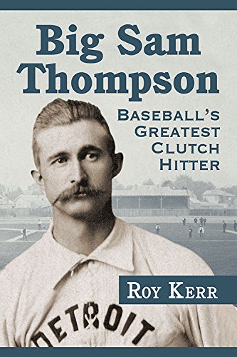 Big Sam Thompson: Baseball's Greatest Clutch Hitter by Roy Kerr