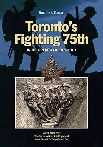Toronto’s Fighting 75th in the Great War 1915–1919: A Prehistory of the Toronto Scottish Regiment (Queen Elizabeth The Queen Mother's Own) (Canadian Unit, Formation, and Command Histories Book 2) by Timothy J. Stewart