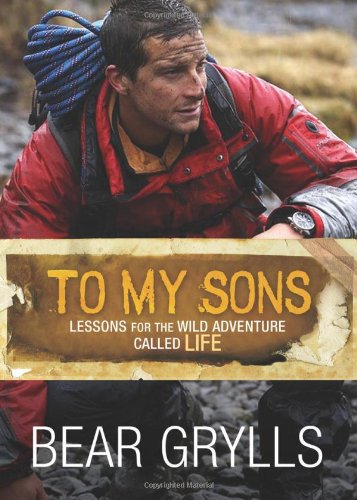 To My Sons: Lessons for the Wild Adventure Called Life by Bear Grylls