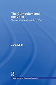 The Curriculum and the Child: The Selected Works of John White (World Library of Educationalists)