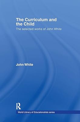 The Curriculum and the Child: The Selected Works of John White (World Library of Educationalists)