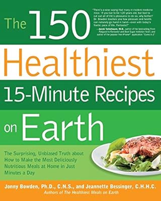 The 150 Healthiest 15-Minute Recipes on Earth: The Surprising, Unbiased Truth about How to Make the Most Deliciously Nutritious Meals at Home in Just Minutes a Day