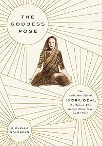 The Goddess Pose: The Audacious Life of Indra Devi, the Woman Who Helped Bring Yoga to the West